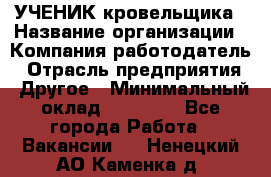 УЧЕНИК кровельщика › Название организации ­ Компания-работодатель › Отрасль предприятия ­ Другое › Минимальный оклад ­ 20 000 - Все города Работа » Вакансии   . Ненецкий АО,Каменка д.